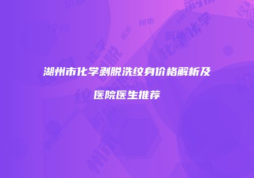 湖州市化学剥脱洗纹身价格解析及医院医生推荐