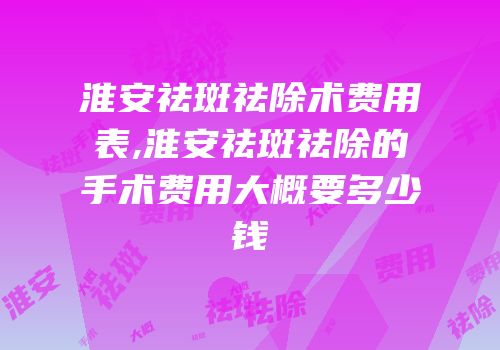淮安祛斑祛除术费用表,淮安祛斑祛除的手术费用大概要多少钱