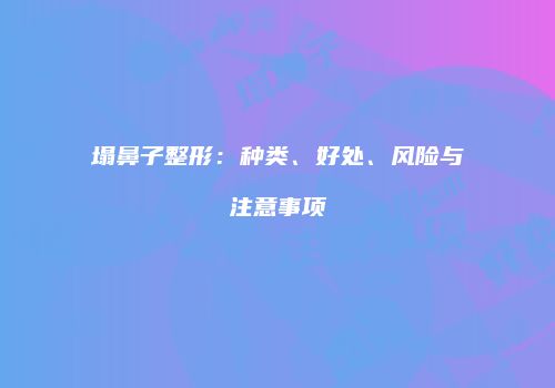 塌鼻子整形：种类、好处、风险与注意事项