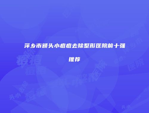 萍乡市额头小痘痘去除整形医院前十强推荐