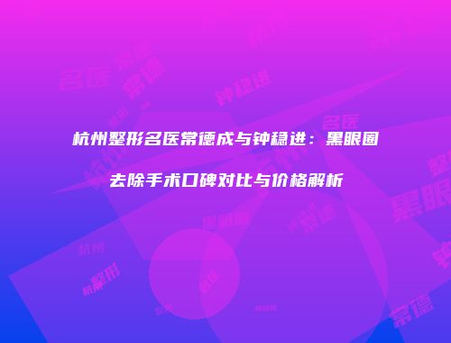 杭州整形名医常德成与钟稳进：黑眼圈去除手术口碑对比与价格解析