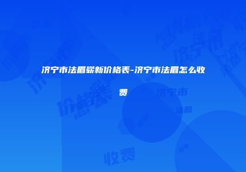 济宁市法眉崭新价格表-济宁市法眉怎么收费
