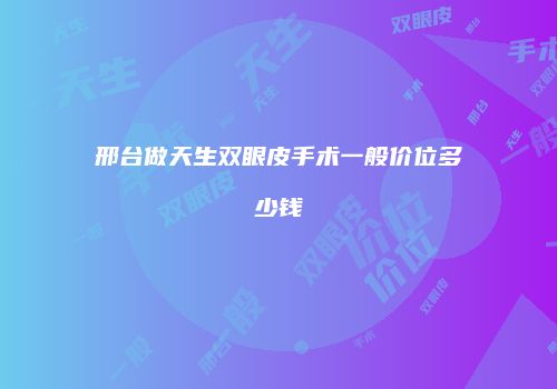 邢台做天生双眼皮手术一般价位多少钱
