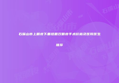 石嘴山市上眼皮下垂提眉双眼皮手术价格及医院医生推荐