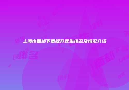 上海市面部下垂提升医生排名及情况介绍