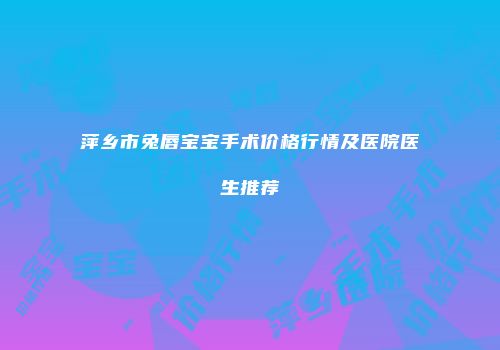 萍乡市兔唇宝宝手术价格行情及医院医生推荐