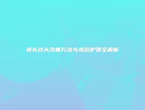 鼻头过大改善方法与术后护理全解析