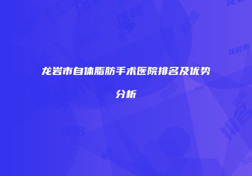 龙岩市自体脂肪手术医院排名及优势分析