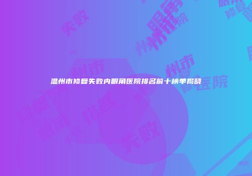 温州市修复失败内眼角医院排名前十榜单揭晓