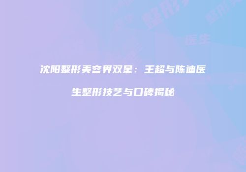 沈阳整形美容界双星：王超与陈迪医生整形技艺与口碑揭秘