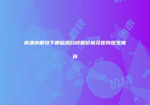 南通市眼袋下眼睑露白修复价格及医院医生推荐