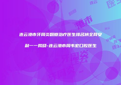 连云港市牙周炎翻瓣治疗医生排名榜全网安利一一揭晓-连云港市周韦宏口腔医生