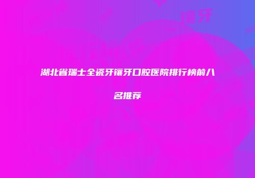 湖北省瑞士全瓷牙镶牙口腔医院排行榜前八名推荐