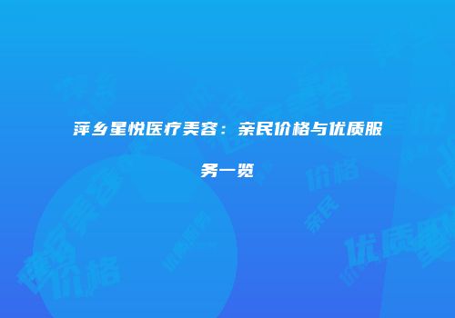 萍乡星悦医疗美容：亲民价格与优质服务一览