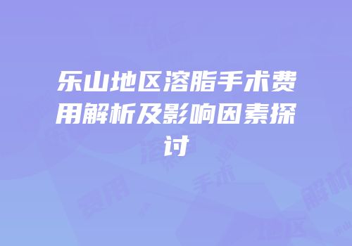 乐山地区溶脂手术费用解析及影响因素探讨
