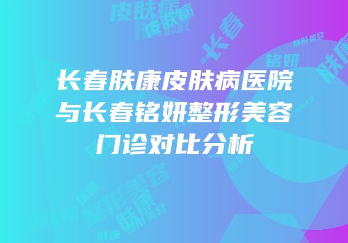 长春肤康皮肤病医院与长春铭妍整形美容门诊对比分析
