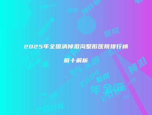 2025年全国消掉泪沟整形医院排行榜前十解析