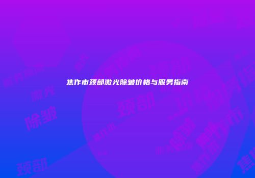焦作市颈部激光除皱价格与服务指南