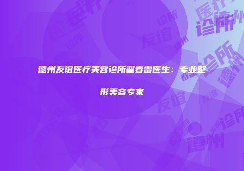 德州友谊医疗美容诊所翟春雷医生：专业整形美容专家