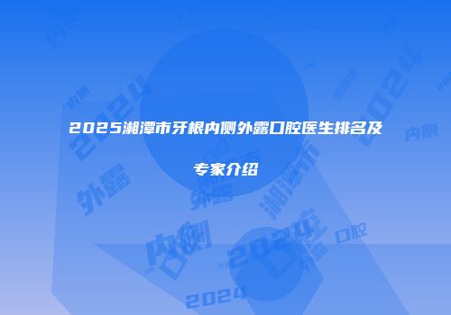 2025湘潭市牙根内侧外露口腔医生排名及专家介绍