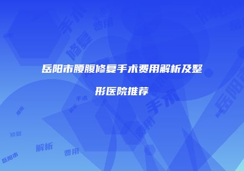 岳阳市腰腹修复手术费用解析及整形医院推荐