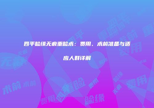 四平睑缘无痕重睑术：费用、术前准备与适应人群详解