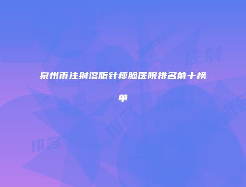 泉州市注射溶脂针瘦脸医院排名前十榜单