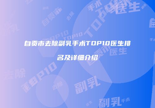 自贡市去除副乳手术TOP10医生排名及详细介绍