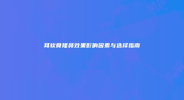 耳软骨隆鼻效果影响因素与选择指南