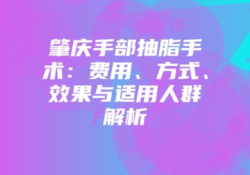 肇庆手部抽脂手术：费用、方式、效果与适用人群解析