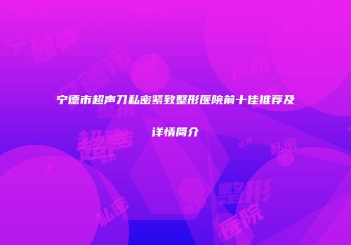 宁德市超声刀私密紧致整形医院前十佳推荐及详情简介
