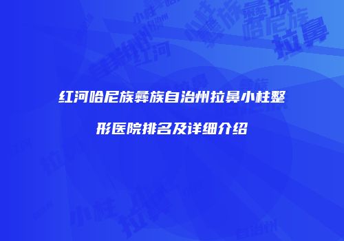 红河哈尼族彝族自治州拉鼻小柱整形医院排名及详细介绍