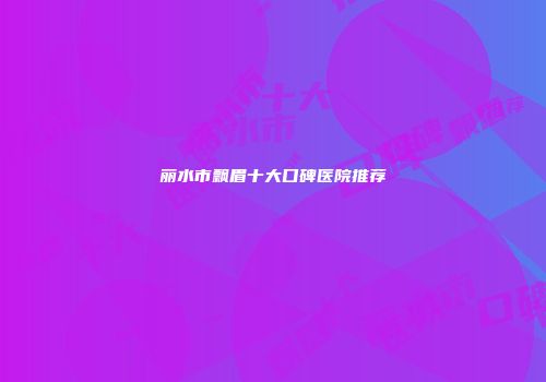 丽水市飘眉十大口碑医院推荐