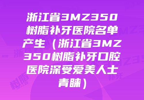 浙江省3MZ350树脂补牙医院名单产生（浙江省3MZ350树脂补牙口腔医院深受爱美人士青睐）