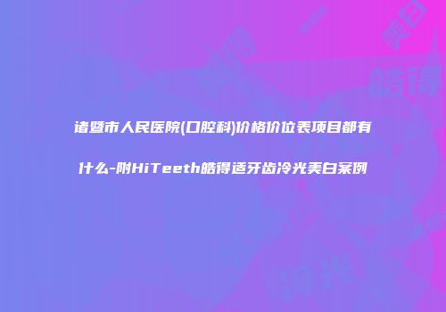 诸暨市人民医院(口腔科)价格价位表项目都有什么-附HiTeeth皓得适牙齿冷光美白案例