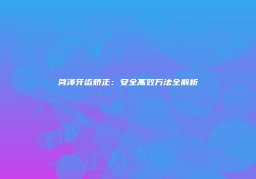菏泽牙齿矫正：安全高效方法全解析