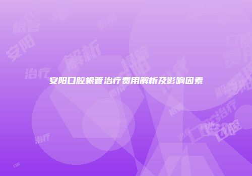 安阳口腔根管治疗费用解析及影响因素
