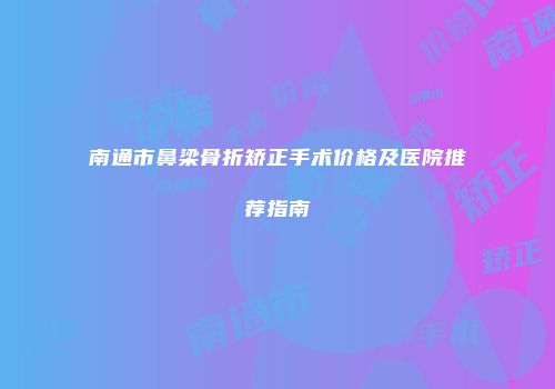 南通市鼻梁骨折矫正手术价格及医院推荐指南