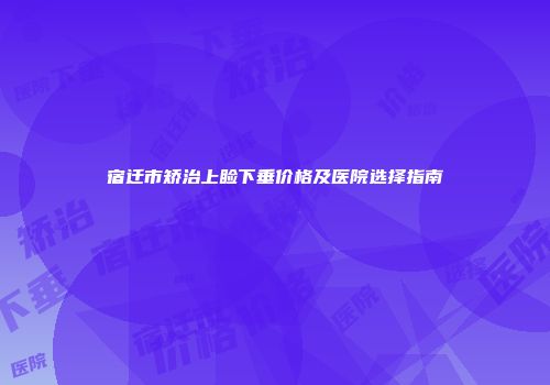 宿迁市矫治上睑下垂价格及医院选择指南