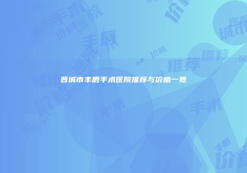 晋城市丰唇手术医院推荐与价格一览