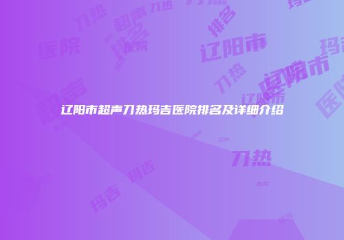 辽阳市超声刀热玛吉医院排名及详细介绍