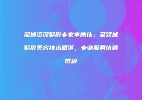 淄博资深整形专家李德伟：多领域整形美容技术精湛，专业服务值得信赖