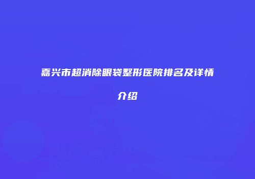 嘉兴市超消除眼袋整形医院排名及详情介绍