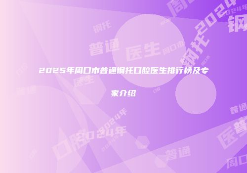 2025年周口市普通钢托口腔医生排行榜及专家介绍