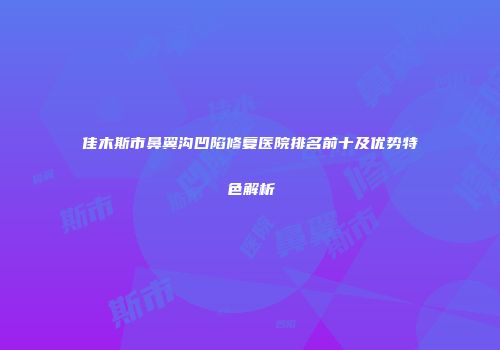 佳木斯市鼻翼沟凹陷修复医院排名前十及优势特色解析