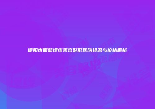 德阳市面部埋线美容整形医院排名与价格解析