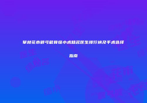 攀枝花市颧弓截骨缩小术知名医生排行榜及手术选择指南