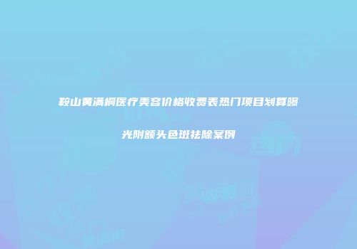 鞍山黄满桐医疗美容价格收费表热门项目划算曝光附额头色斑祛除案例