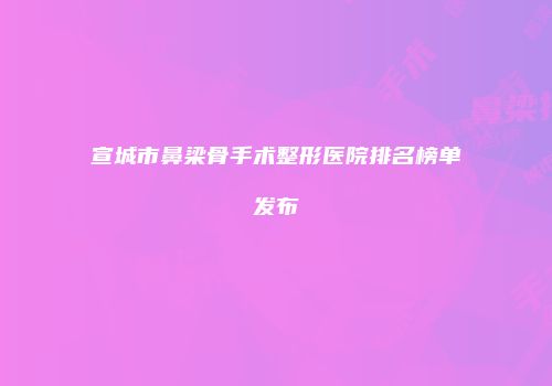宣城市鼻梁骨手术整形医院排名榜单发布