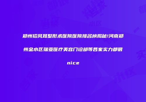 郑州招风耳整形术医院医院排名榜揭秘!河南郑州金水区瑞亚医疗美容门诊部等各家实力都很nice